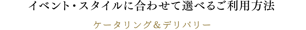 イベント・スタイルに合わせて選べるご利⽤⽅法 ケータリング＆デリバリー