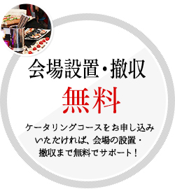 会場設置・撤収　無料　ケータリングコースをお申込みいただければ、会場の設置・撤収まで無料でサポート！